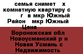 семья снимет 2-х комнатную квартиру с 24.06.2017г. в мкр.Южный › Район ­ мкр.Южный › Цена ­ 9 000 - Воронежская обл., Новоусманский р-н, Новая Усмань с. Недвижимость » Квартиры сниму   